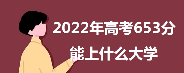 1645604724116598.jpg 2023年高考653分能上什么大学 653分好不好能报什么本科学校