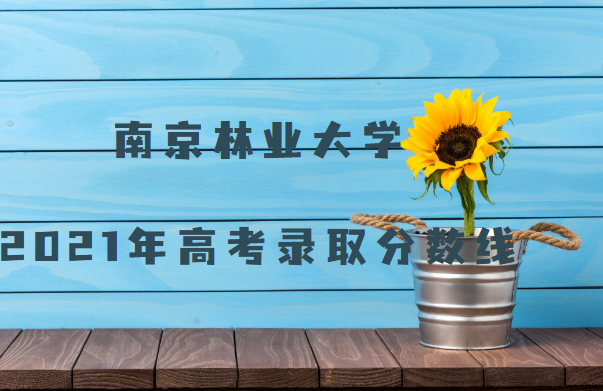 1646203487138777.png 南京林业大学2021高考录取分数线,多少分能上?(附一览表)