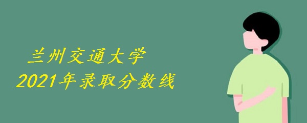 1646205942126397.jpg 多少分上兰州交通大学 2021兰州交通大学高考录取分数线(附一览