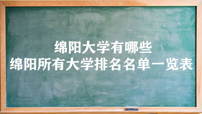 1646282116110957.jpg 绵阳大学有哪些 绵阳所有大学排名名单一览表(11所)