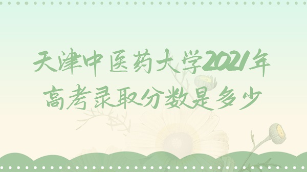 1646624273135300.jpg 天津中医药大学2021年高考录取分数是多少?多少分可以上
