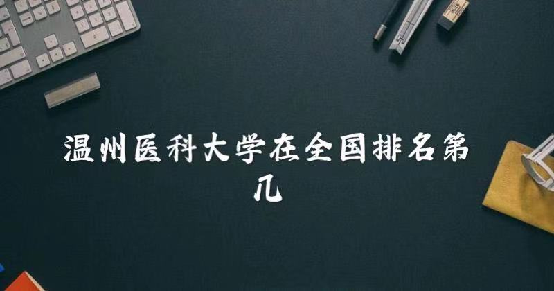1646640954343953.jpg 温州医科大学在全国排名第几?2023年最新排名榜(最新第121名)