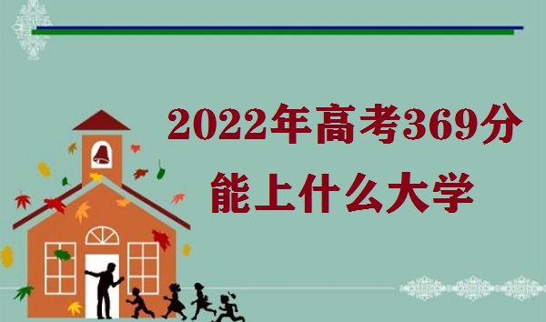 1646642651112132.jpg 2023年高考369分能上什么大学 高考369分能报哪些学校