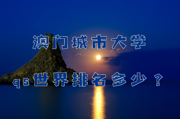 澳门城市大学qs世界排名第几？2023最新排名（最新第322名）
