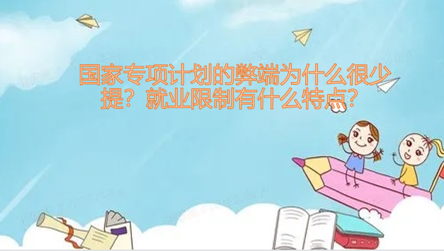 1647245823126870.png 国家专项计划的弊端为什么很少提?就业限制有什么特点?