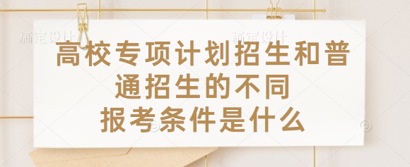 1647246311111280.png 高校专项计划招生是什么意思和普通招生的不同,报考条件是什么