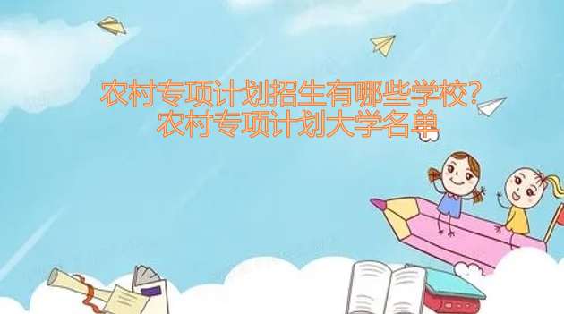 1647247033100134.png 农村专项计划招生有哪些学校?(附农村专项计划大学名单一览表)