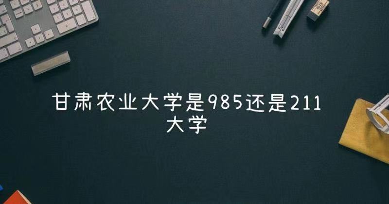 1647416493294079.jpg 甘肃农业大学是985还是211大学(附甘肃省985、211大学名单)
