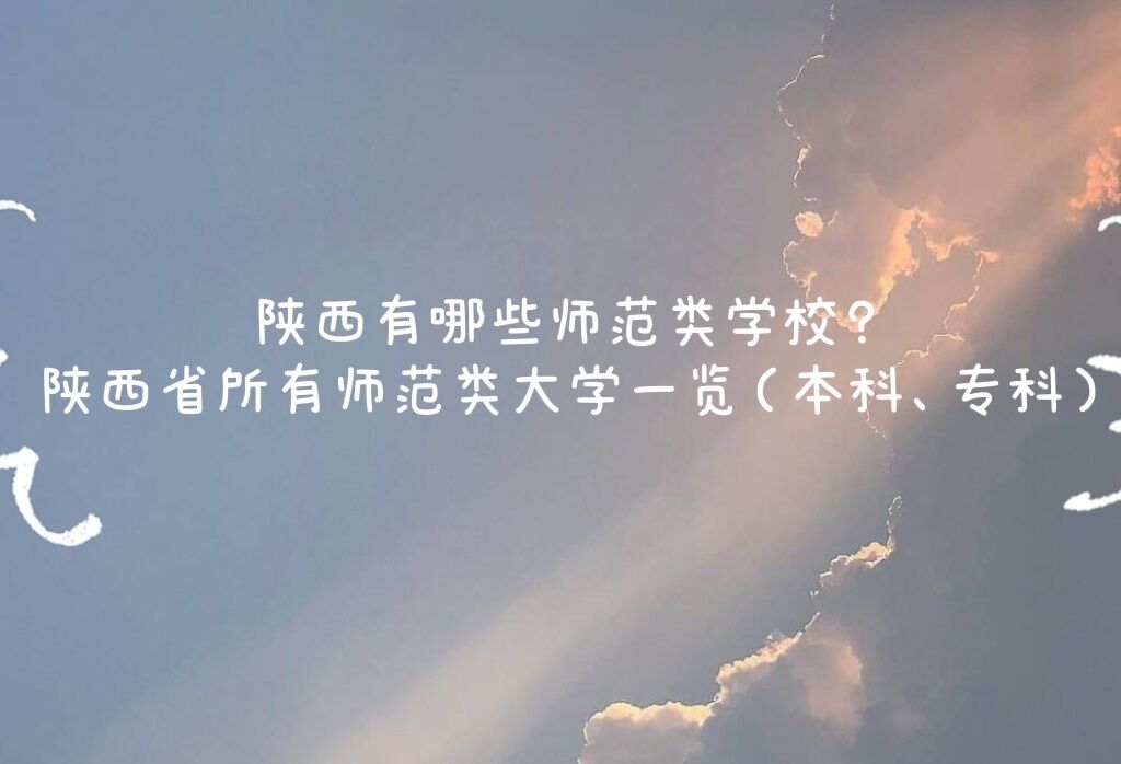 1647589849432555.jpg 陕西有哪些师范类学校?陕西省所有师范类大学一览(本科、专科)