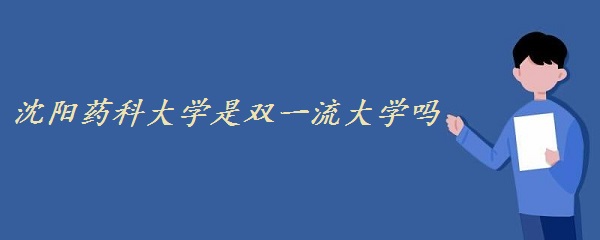 1647592116109481.jpg 沈阳药科大学是双一流大学吗 有哪些学科入选?