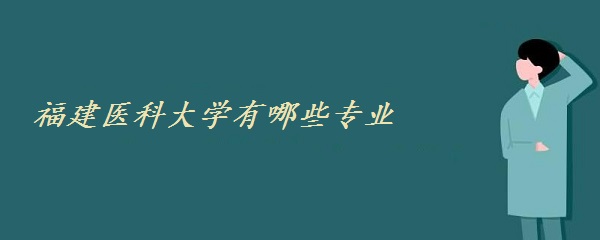 1647849119852287.jpg 福建医科大学有哪些专业(专业设置、专业排名及专业分数线一览表
