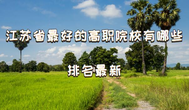 1647852447115944.jpg 江苏省最好的高职院校有哪些,江苏省大专院校排名最新