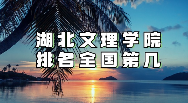 1647932092664367.jpg 湖北文理学院排名全国第几?2023年最新排名榜(第226名)