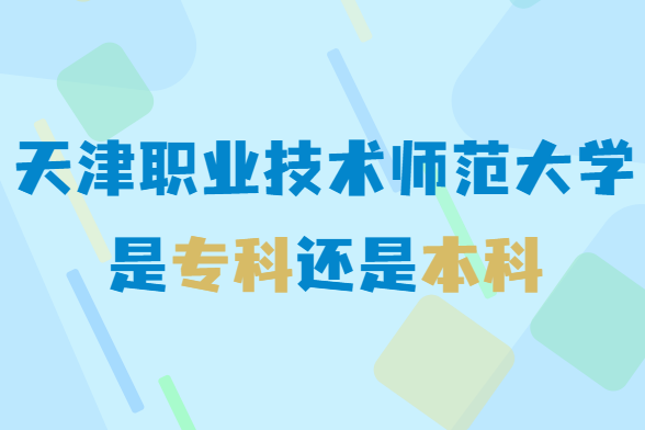 1648011026918986.png 天津职业技术师范大学是专科还是本科