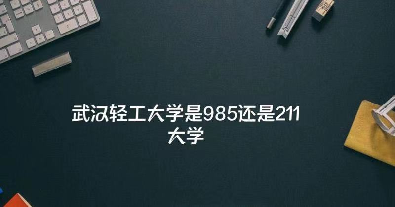1648185404737220.jpg 武汉轻工大学是985还是211(附湖北省985、211大学名单)