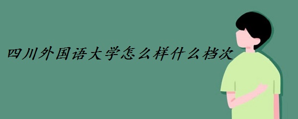 1648192427450973.jpg 四川外国语大学怎么样什么档次(全国排名、一流学科、网友评价)