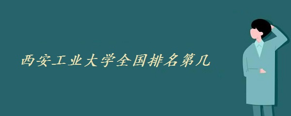 1648193551324502.jpg 西安工业大学全国排名第几 2023最新排名(全国第199位)
