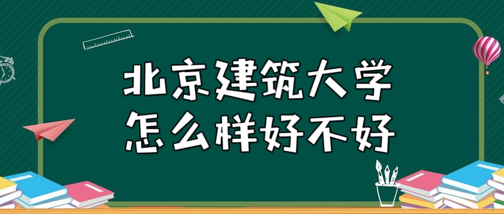 北京建筑大学怎么样好不好（重点学科、王牌专业、全国排名）