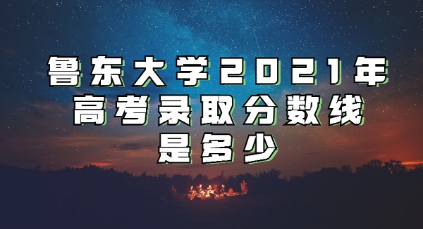 1648536515108672.jpg 鲁东大学2021年高考录取分数线是多少?多少分可以上鲁东大学