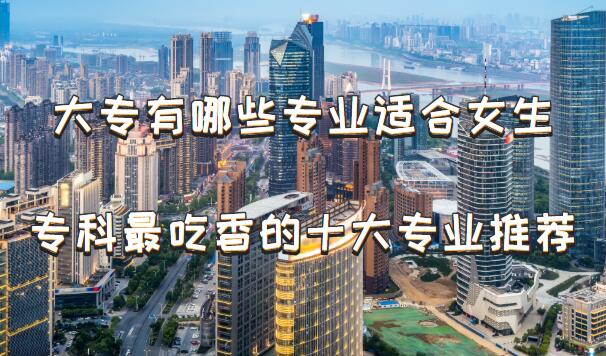 1648630562630157.jpg 大专有哪些专业适合女生,女生专科最吃香的十大专业推荐
