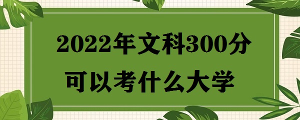 1648715813139689.jpg 文科300分可以考什么大学 附2023年文科300分大学名单