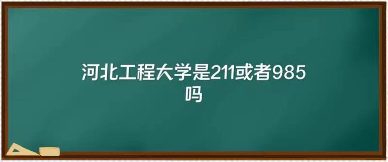 1648798632138786.jpg 河北工程大学是211或者985吗(附河北省985、211大学名单)