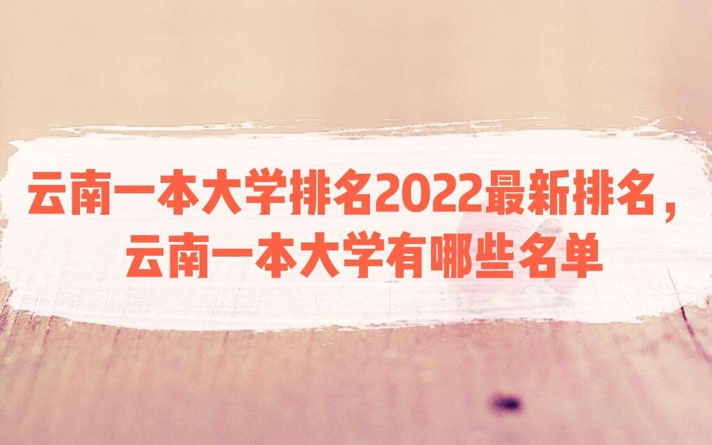 1649226011261332.jpg 云南一本大学排名2023最新排名,云南一本大学有哪些名单