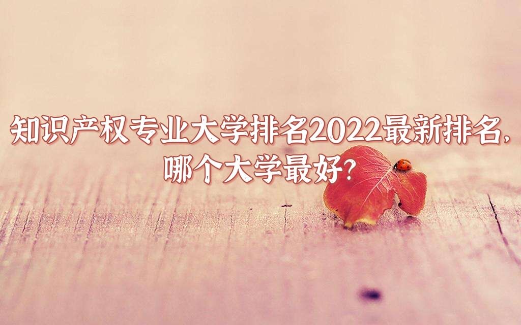 1649661261706065.jpg 知识产权专业大学排名2023最新排名,哪个大学最好?