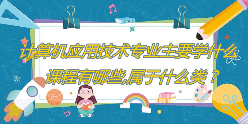 1649666676957930.jpg 计算机应用技术专业主要学什么,课程有哪些,属于什么类?