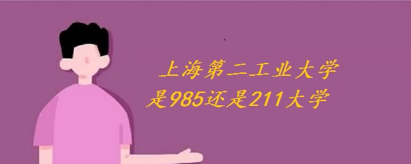 1650010648109107.jpg 上海第二工业大学是985还是211大学(附上海市985、211大学名单)