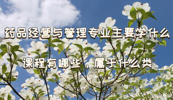 1650271433105978.jpg 药品经营与管理专业主要学什么,课程有哪些,属于什么类?