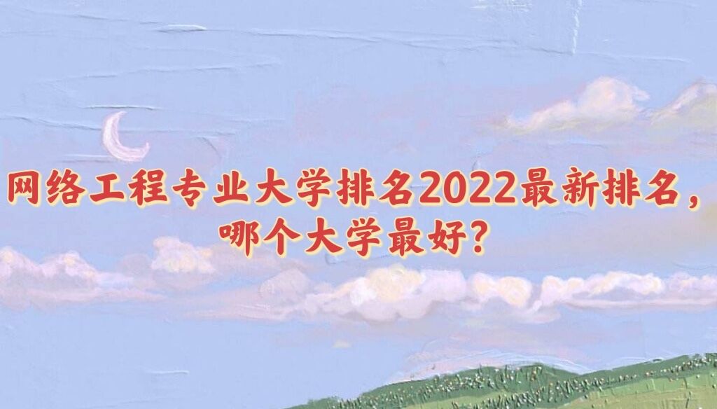 1650425770106180.jpg 网络工程专业大学排名2023最新排名,哪个大学最好?