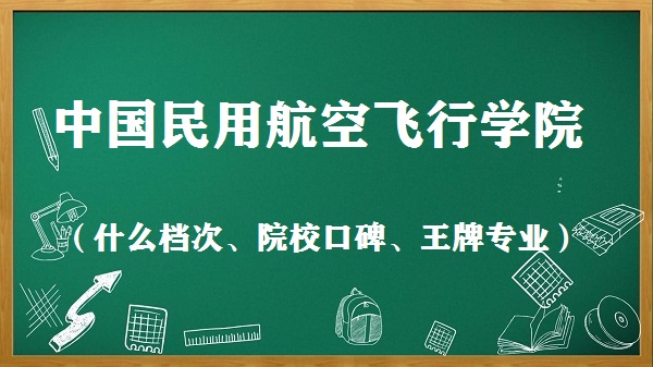 中国民用航空飞行学院怎么样？（什么档次、院校口碑、王牌专业）