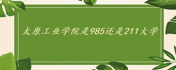 1650612059662560.jpg 太原工业学院是985还是211大学(附山西省985、211大学名单)