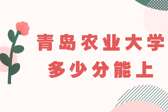 1650616479140541.png 青岛农业大学2021年高考录取分数线,多少分能上