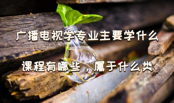1650616943123613.jpg 广播电视学专业主要学什么,课程有哪些,属于什么类?