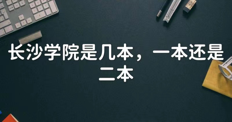 1650869082139440.jpg 长沙学院是几本,一本还是二本