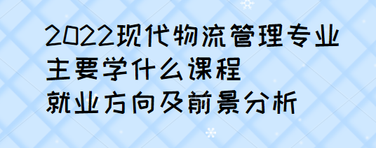 2023现代物流管理专业主要学什么课程，就业方向及前景分析
