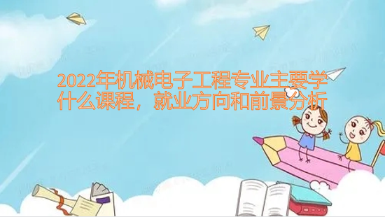 2023年机械电子工程专业主要学什么课程，就业方向和前景分析