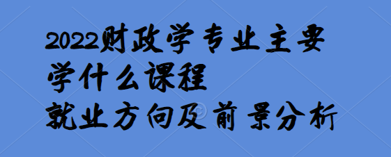 1650961794129065.png 2023财政学专业主要学什么课程,就业方向及前景分析