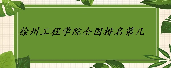 1651118229958360.jpg 徐州工程学院全国排名第几 2023最新排名(全国第366位)