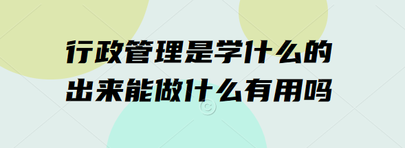 1651205421690014.png 行政管理是学什么的,出来能做什么有用吗?
