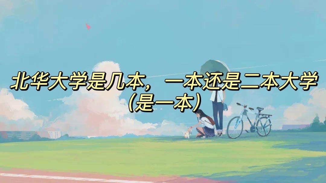 1651738034107153.jpg 北华大学是几本,一本还是二本大学(是一本)
