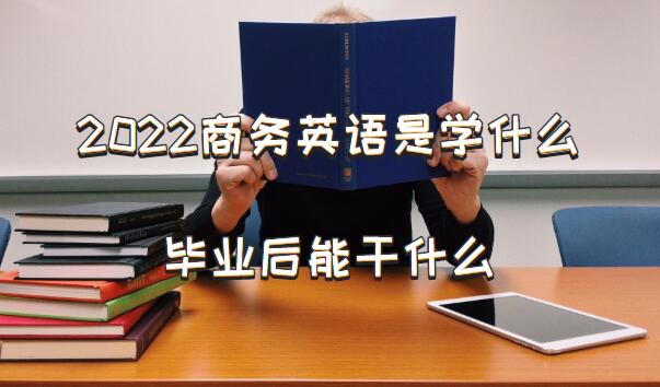 2022商务英语是学什么，毕业后能干什么