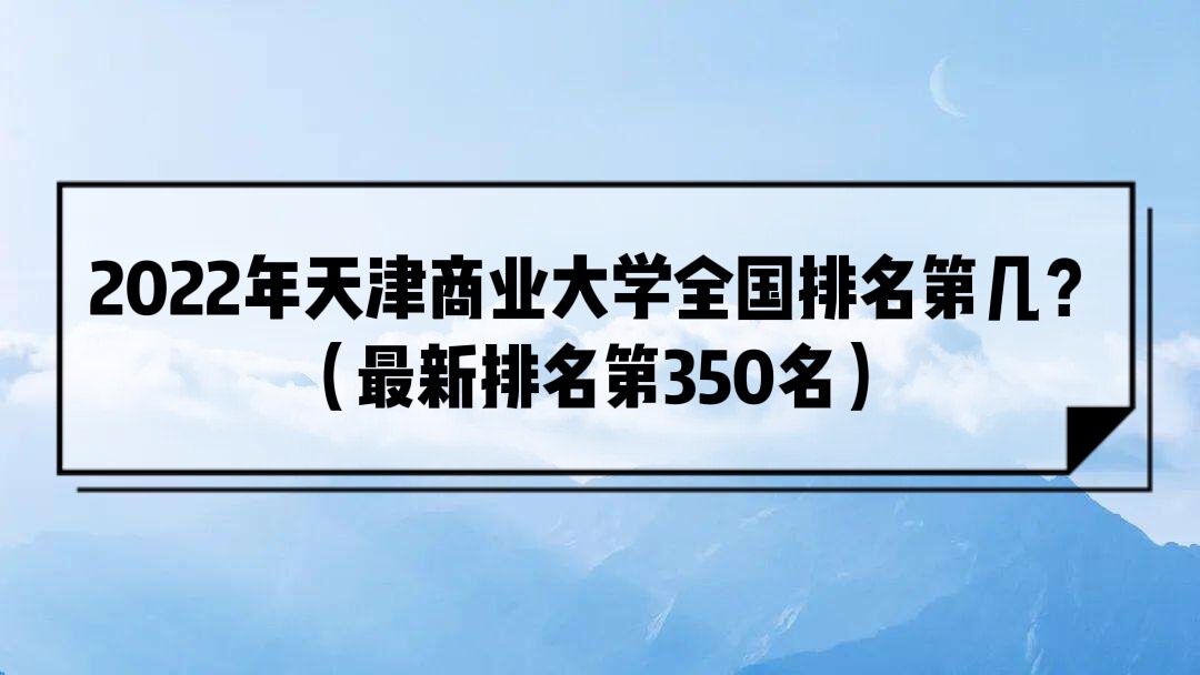 1651912969129844.jpg 2023年天津商业大学全国排名第几?(最新排名第350名)