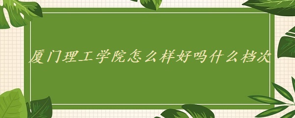 1652241226118302.jpg 厦门理工学院怎么样好吗 什么档次(全国排名 重点专业 网友评价