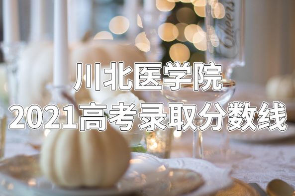 1652258391481956.png 川北医学院2021高考录取分数线是多少?多少分能上?
