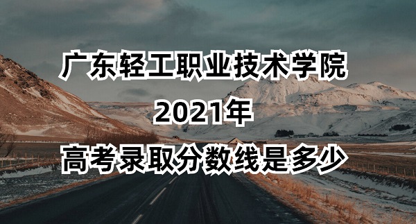 1652327415259051.jpg 广东轻工职业技术学院2021年高考录取分数线是多少?多少分可以上