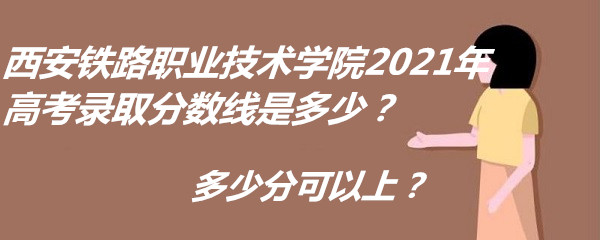 1652521055476404.jpg 西安铁路职业技术学院2021年高考录取分数线是多少?多少分可以上