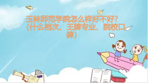1652606028831460.png 玉林师范学院怎么样好不好?(全国排名、王牌专业、院校口碑)